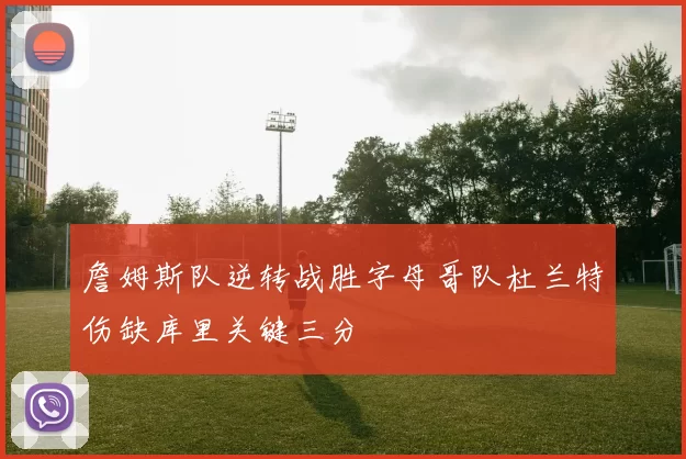 詹姆斯队逆转战胜字母哥队杜兰特伤缺库里关键三分