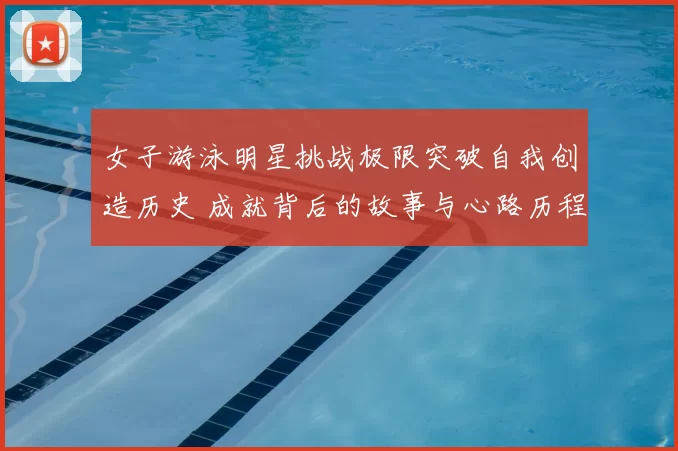 女子游泳明星挑战极限突破自我创造历史 成就背后的故事与心路历程