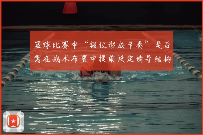 篮球比赛中“错位形成节奏”是否需在战术布置中提前设定诱导结构