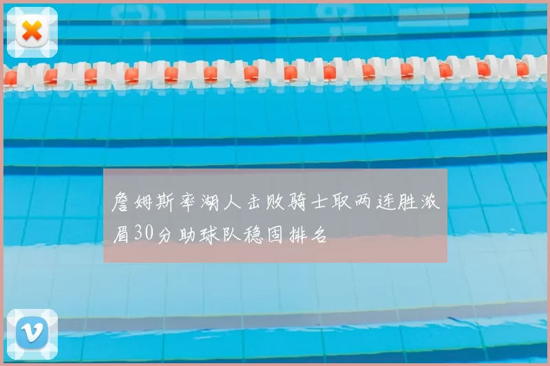 詹姆斯率湖人击败骑士取两连胜浓眉30分助球队稳固排名