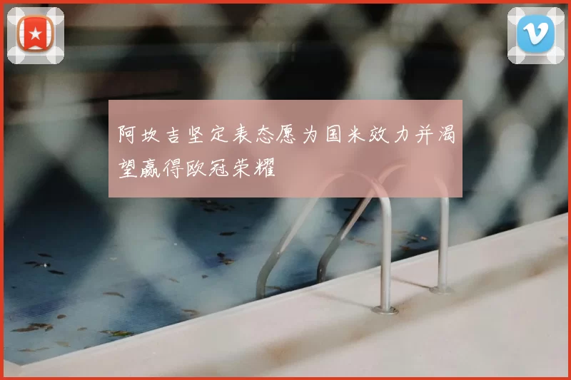 阿坎吉坚定表态愿为国米效力并渴望赢得欧冠荣耀