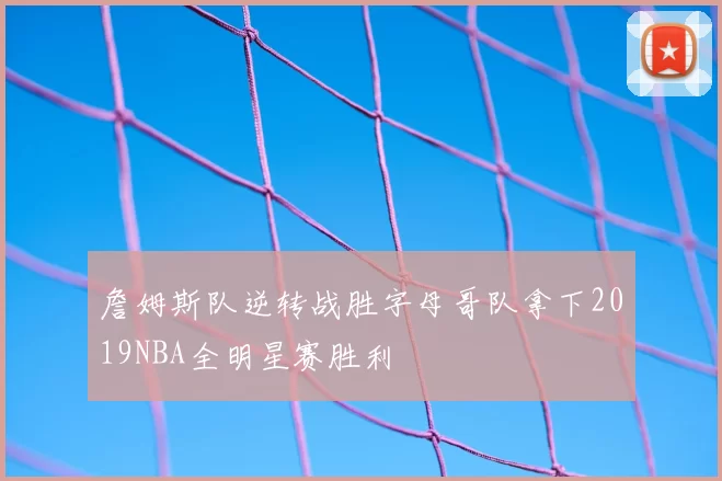 詹姆斯队逆转战胜字母哥队拿下2019NBA全明星赛胜利