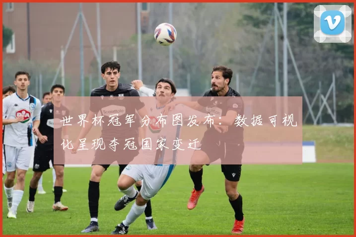 世界杯冠军分布图发布：数据可视化呈现夺冠国家变迁