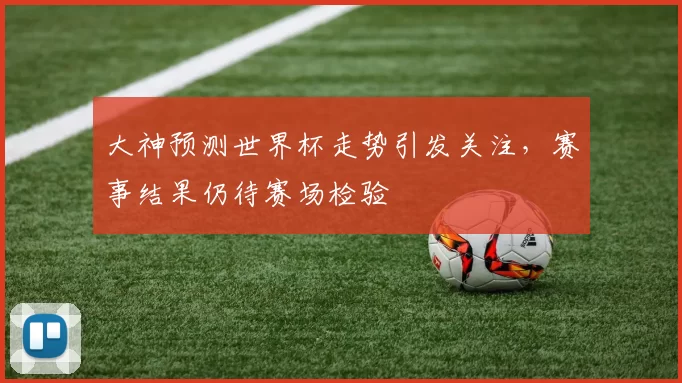 大神预测世界杯走势引发关注,赛事结果仍待赛场检验