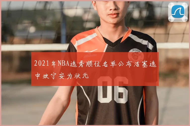 2021年NBA选秀顺位名单公布活塞选中坎宁安为状元