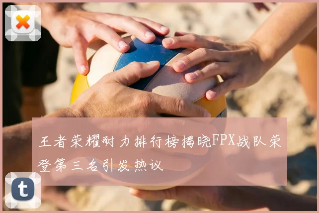 王者荣耀耐力排行榜揭晓FPX战队荣登第三名引发热议