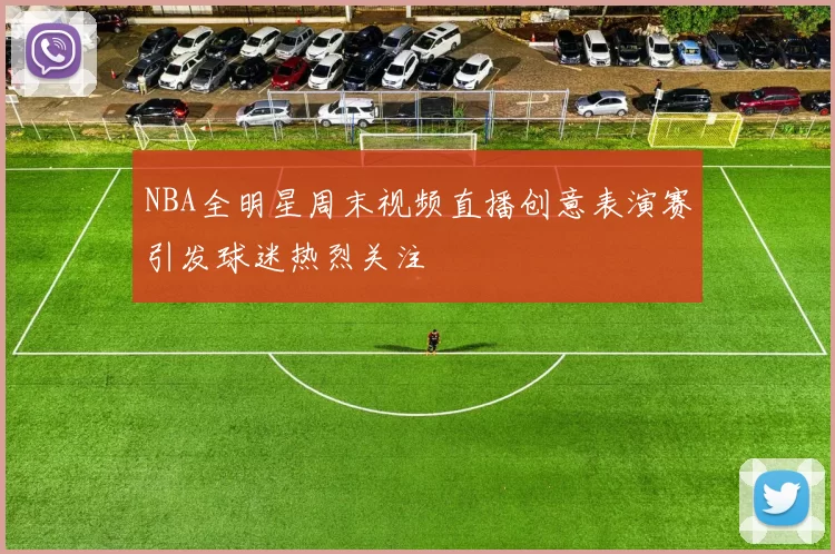 NBA全明星周末视频直播创意表演赛引发球迷热烈关注
