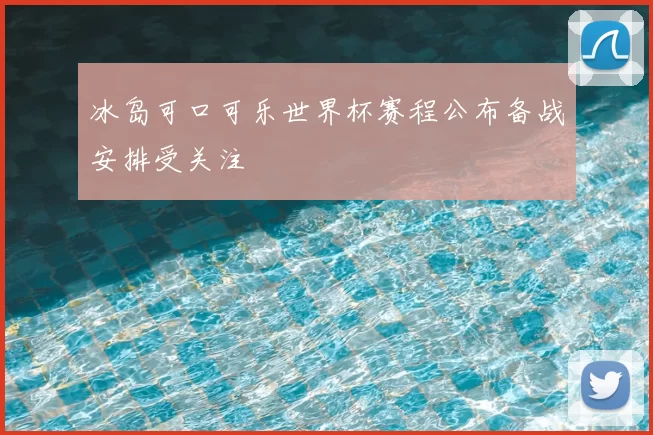 冰岛可口可乐世界杯赛程公布备战安排受关注