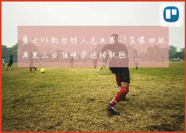 勇士vs凯尔特人总决赛G5录像回放库里三分准绝杀逆转取胜