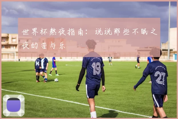 世界杯熬夜指南:说说那些不眠之夜的苦与乐