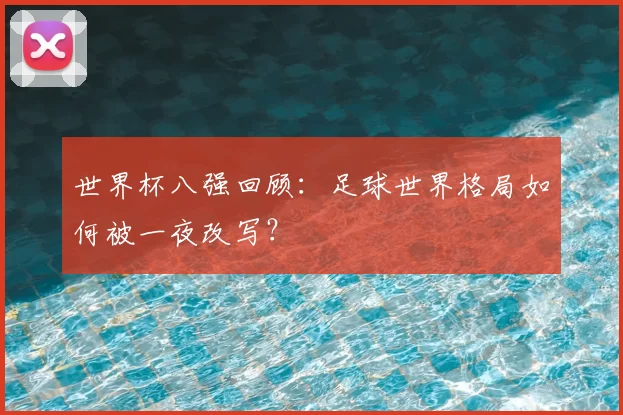 世界杯八强回顾:足球世界格局如何被一夜改写?
