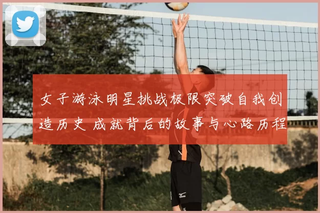 女子游泳明星挑战极限突破自我创造历史 成就背后的故事与心路历程