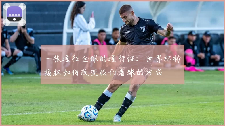 一张通往全球的通行证:世界杯转播权如何改变我们看球的方式