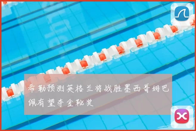 希勒预测英格兰将战胜墨西哥姆巴佩有望夺金靴奖