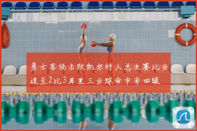 勇士客场击败凯尔特人总决赛比分追至2比3库里三分球命中率回暖