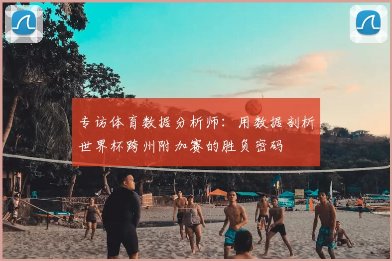 专访体育数据分析师：用数据剖析世界杯跨州附加赛的胜负密码
