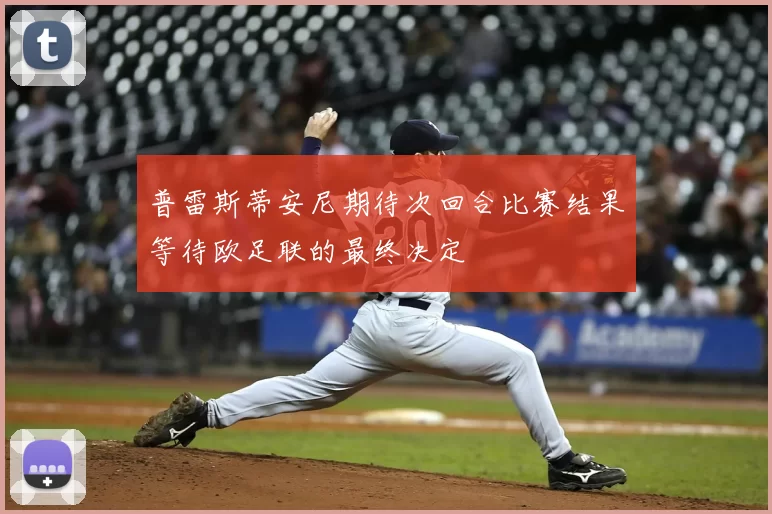 普雷斯蒂安尼期待次回合比赛结果等待欧足联的最终决定