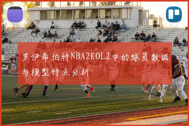罗伊希伯特NBA2KOL2中的球员数据与模型特点分析