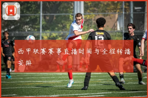 西甲联赛赛事直播时间与全程转播安排