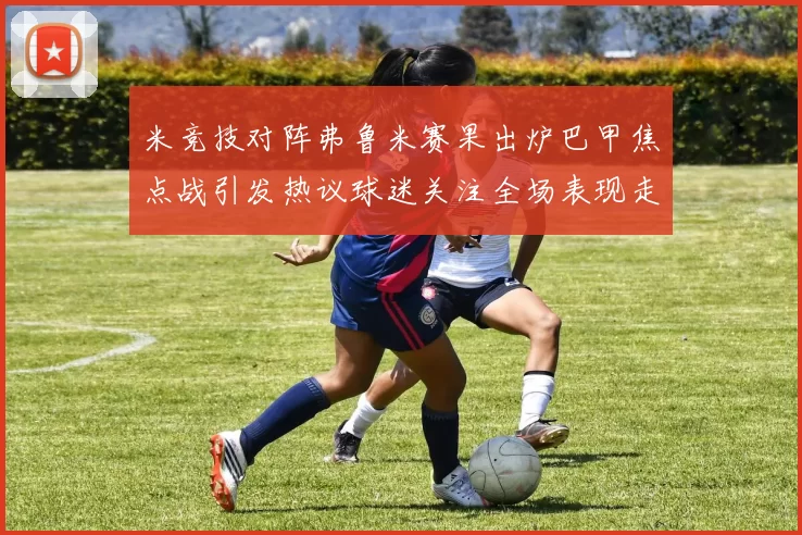 米竞技对阵弗鲁米赛果出炉巴甲焦点战引发热议球迷关注全场表现走势