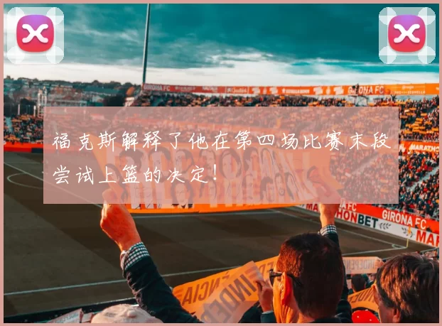 福克斯解释了他在第四场比赛末段尝试上篮的决定!