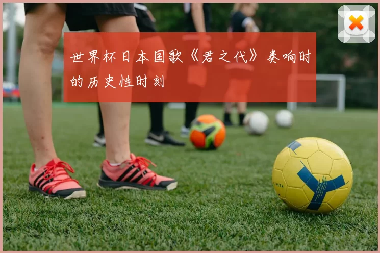 世界杯日本国歌《君之代》奏响时的历史性时刻