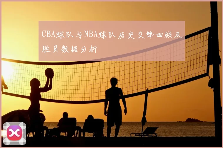 CBA球队与NBA球队历史交锋回顾及胜负数据分析