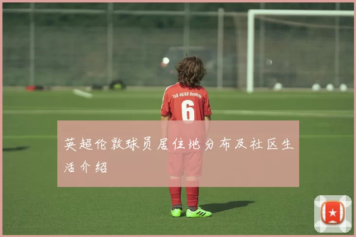 英超伦敦球员居住地分布及社区生活介绍