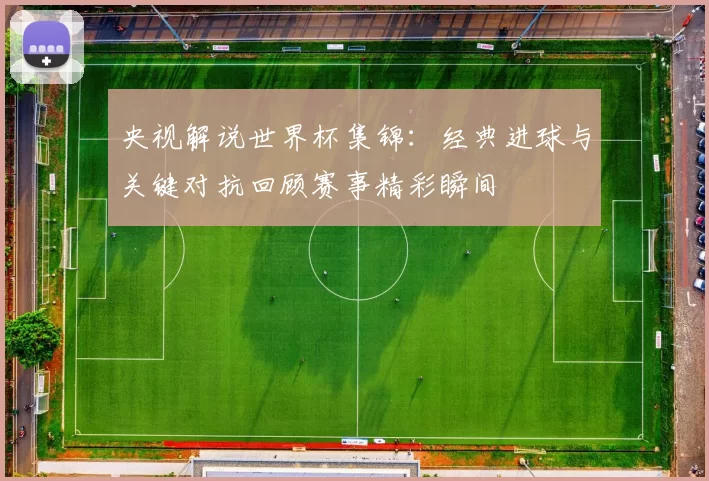 央视解说世界杯集锦:经典进球与关键对抗回顾赛事精彩瞬间
