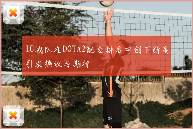 IG战队在DOTA2配合排名中创下新高引发热议与期待
