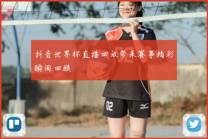抖音世界杯直播回放带来赛事精彩瞬间回顾