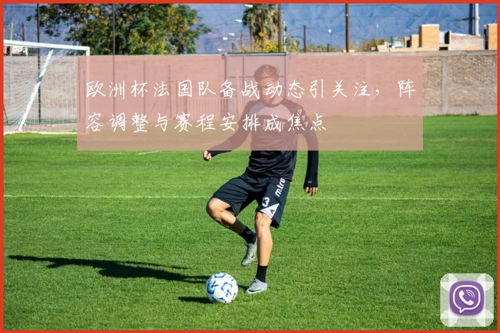 欧洲杯法国队备战动态引关注,阵容调整与赛程安排成焦点
