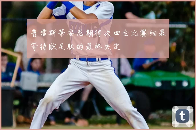 普雷斯蒂安尼期待次回合比赛结果等待欧足联的最终决定