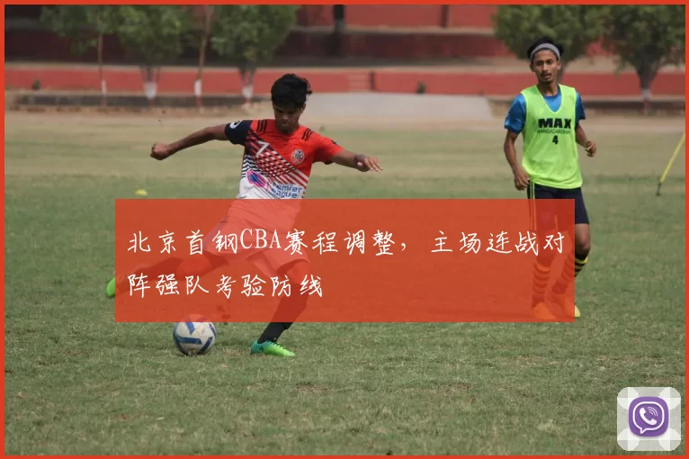 北京首钢CBA赛程调整,主场连战对阵强队考验防线
