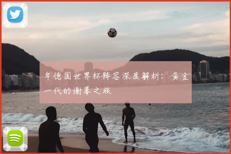 年德国世界杯阵容深度解析:黄金一代的谢幕之旅