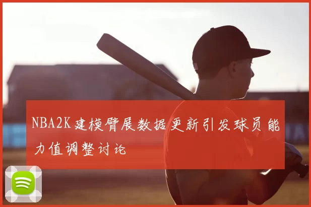 NBA2K建模臂展数据更新引发球员能力值调整讨论