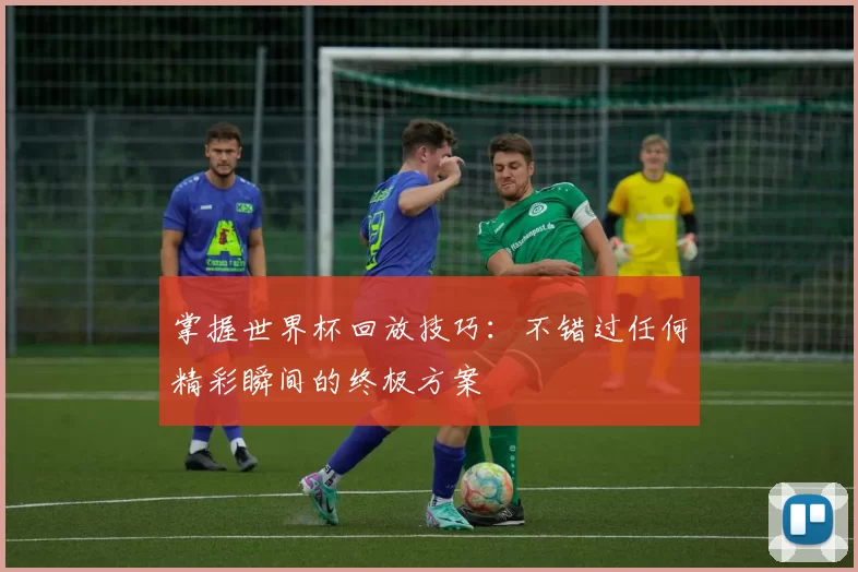 掌握世界杯回放技巧:不错过任何精彩瞬间的终极方案