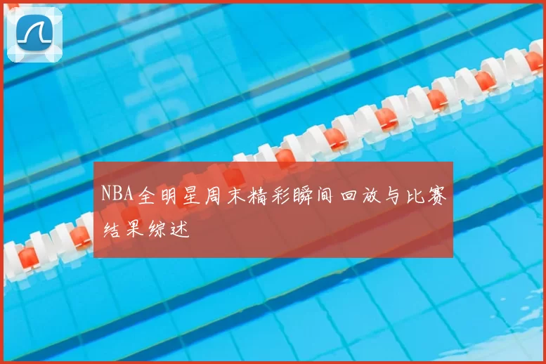 NBA全明星周末精彩瞬间回放与比赛结果综述