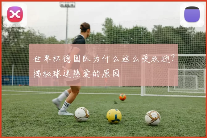 世界杯德国队为什么这么受欢迎？揭秘球迷热爱的原因