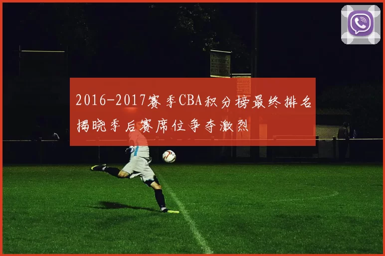 2016-2017赛季CBA积分榜最终排名揭晓季后赛席位争夺激烈