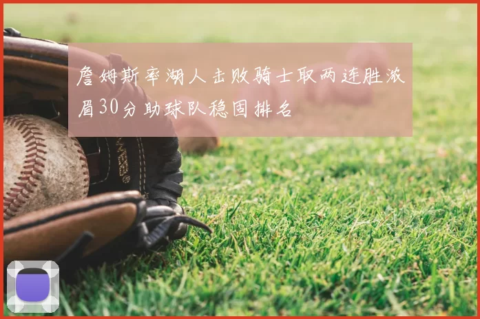 詹姆斯率湖人击败骑士取两连胜浓眉30分助球队稳固排名