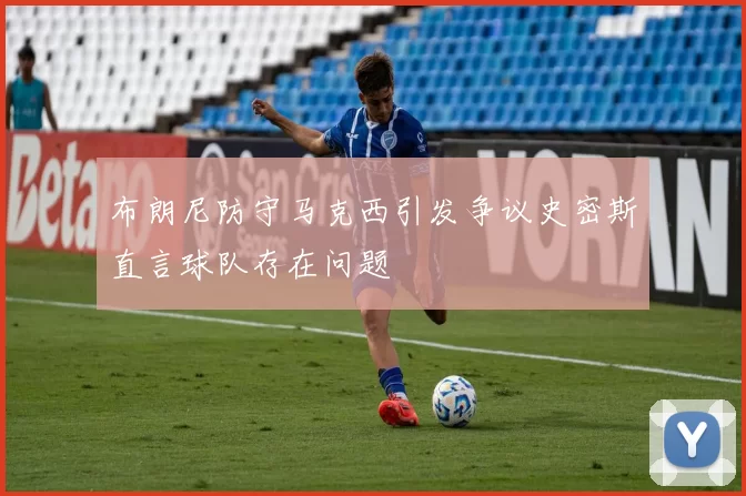 布朗尼防守马克西引发争议史密斯直言球队存在问题