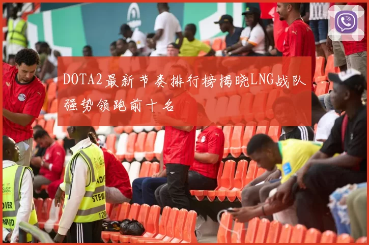 DOTA2最新节奏排行榜揭晓LNG战队强势领跑前十名