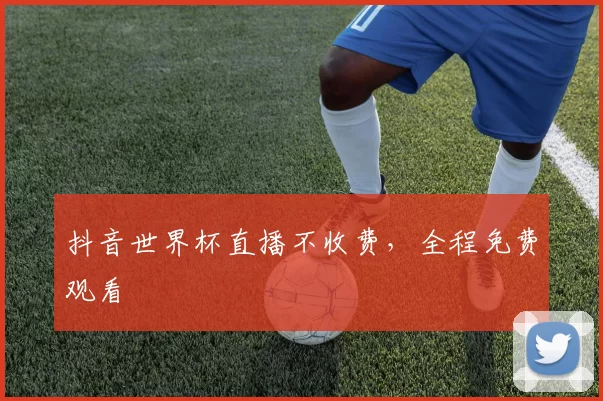抖音世界杯直播不收费,全程免费观看