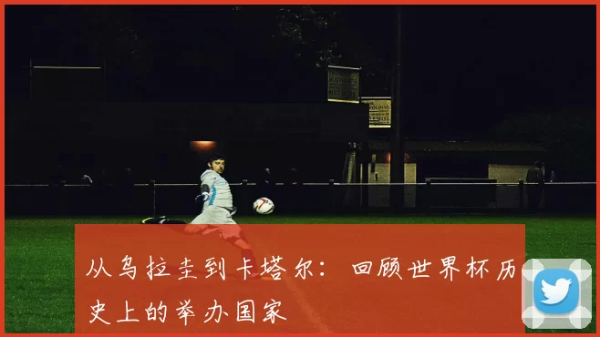 从乌拉圭到卡塔尔:回顾世界杯历史上的举办国家