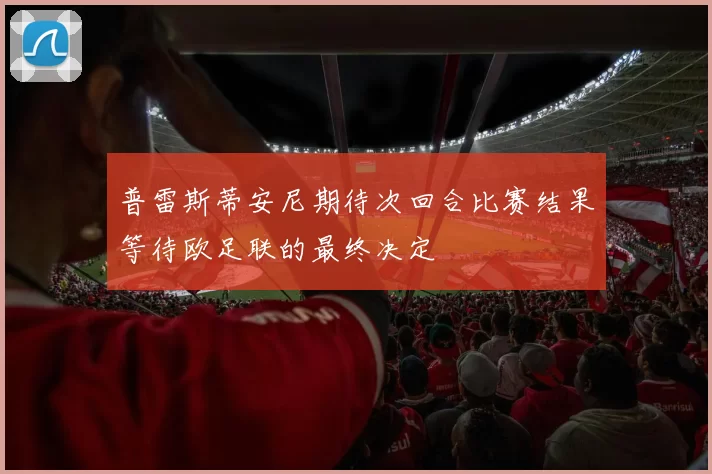普雷斯蒂安尼期待次回合比赛结果等待欧足联的最终决定