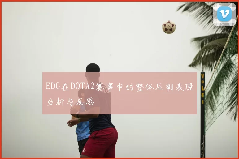 EDG在DOTA2赛事中的整体压制表现分析与反思
