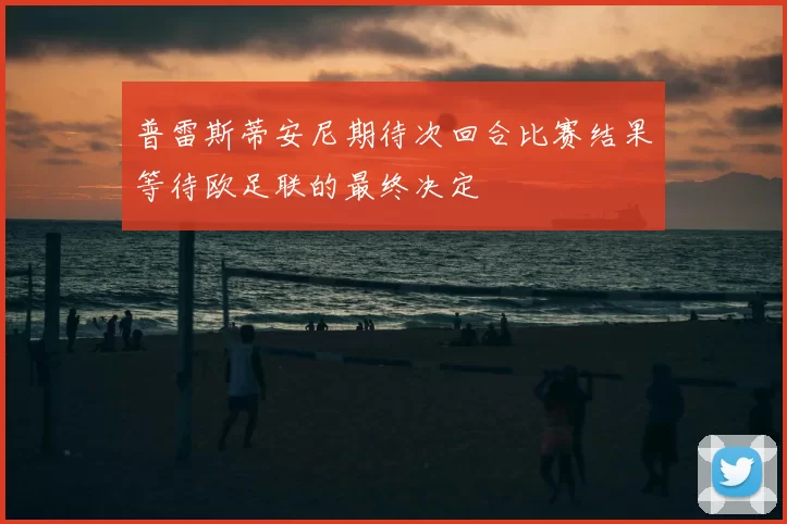 普雷斯蒂安尼期待次回合比赛结果等待欧足联的最终决定