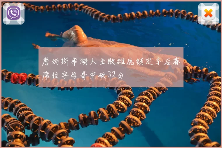 詹姆斯率湖人击败雄鹿锁定季后赛席位字母哥空砍32分