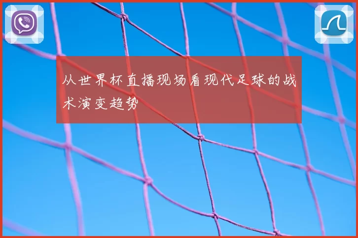 从世界杯直播现场看现代足球的战术演变趋势